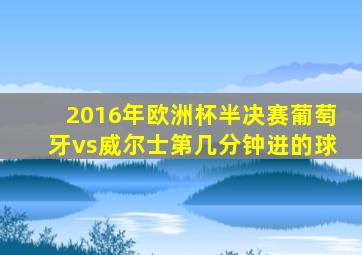 2016年欧洲杯半决赛葡萄牙vs威尔士第几分钟进的球