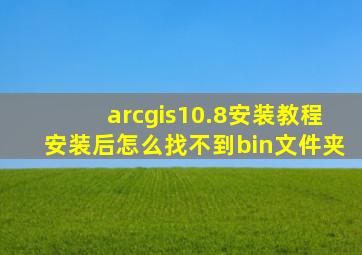 arcgis10.8安装教程安装后怎么找不到bin文件夹