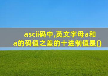 ascii码中,英文字母a和a的码值之差的十进制值是()