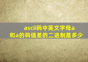 ascii码中英文字母a和a的码值差的二进制是多少
