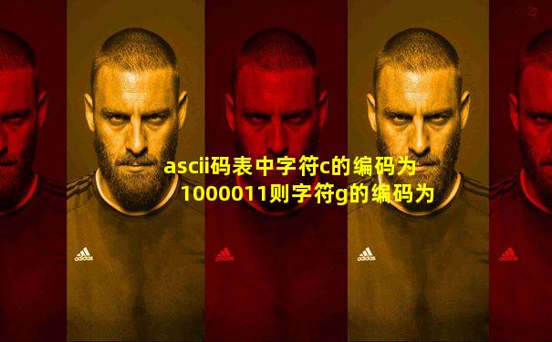 ascii码表中字符c的编码为1000011则字符g的编码为