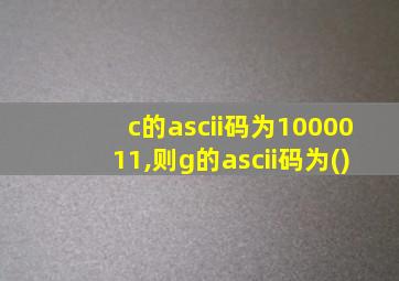 c的ascii码为1000011,则g的ascii码为()