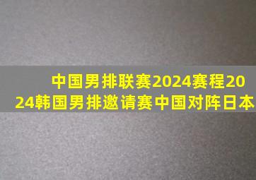 中国男排联赛2024赛程2024韩国男排邀请赛中国对阵日本