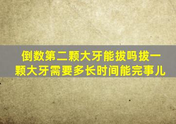 倒数第二颗大牙能拔吗拔一颗大牙需要多长时间能完事儿