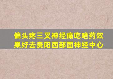 偏头疼三叉神经痛吃啥药效果好去贵阳西部面神经中心