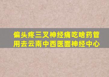 偏头疼三叉神经痛吃啥药管用去云南中西医面神经中心