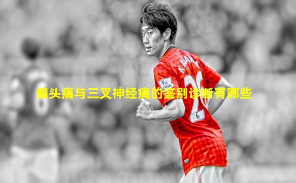 偏头痛与三叉神经痛的鉴别诊断有哪些