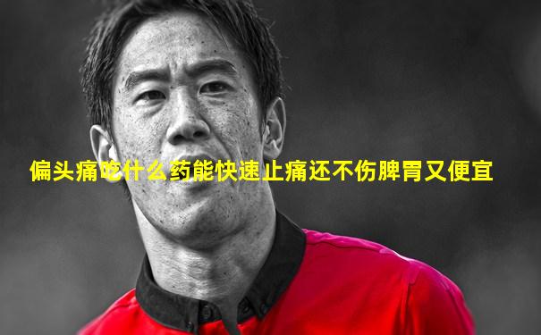 偏头痛吃什么药能快速止痛还不伤脾胃又便宜
