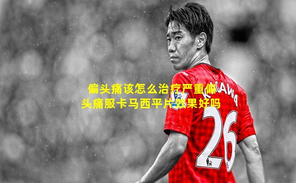偏头痛该怎么治疗严重偏头痛服卡马西平片效果好吗