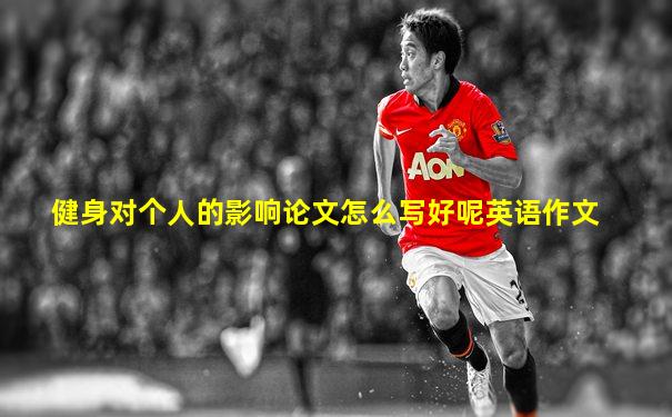 健身对个人的影响论文怎么写好呢英语作文