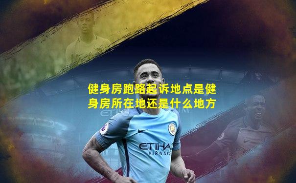 健身房跑路起诉地点是健身房所在地还是什么地方
