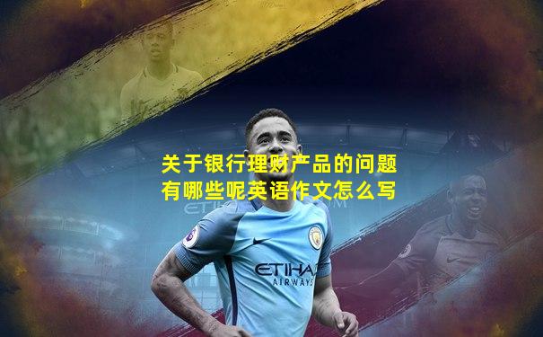 关于银行理财产品的问题有哪些呢英语作文怎么写