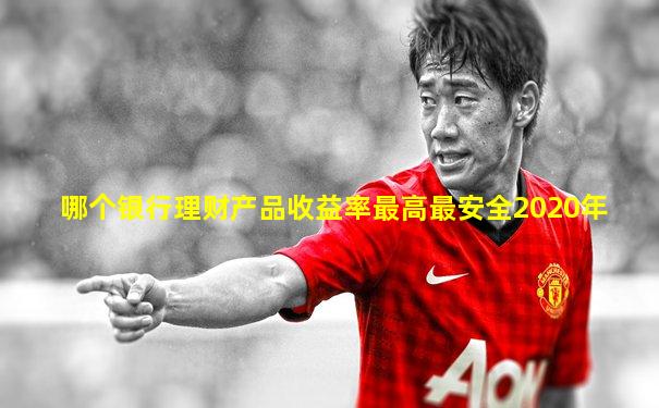 哪个银行理财产品收益率最高最安全2020年