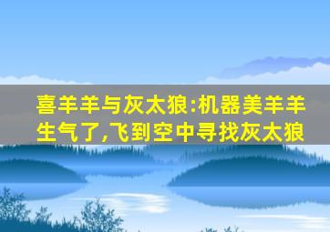 喜羊羊与灰太狼:机器美羊羊生气了,飞到空中寻找灰太狼