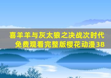 喜羊羊与灰太狼之决战次时代免费观看完整版樱花动漫38
