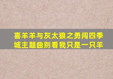 喜羊羊与灰太狼之勇闯四季城主题曲别看我只是一只羊