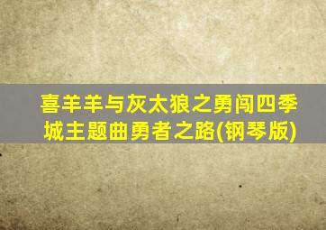 喜羊羊与灰太狼之勇闯四季城主题曲勇者之路(钢琴版)