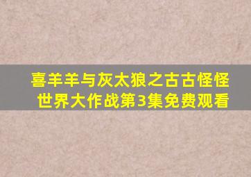 喜羊羊与灰太狼之古古怪怪世界大作战第3集免费观看