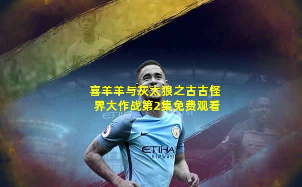 喜羊羊与灰太狼之古古怪界大作战第2集免费观看