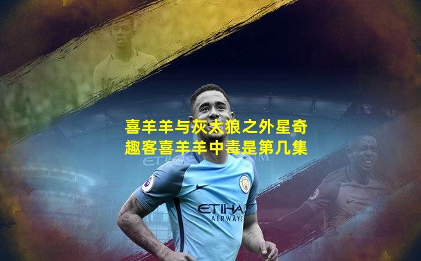 喜羊羊与灰太狼之外星奇趣客喜羊羊中毒是第几集