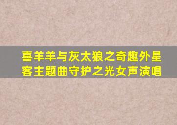 喜羊羊与灰太狼之奇趣外星客主题曲守护之光女声演唱