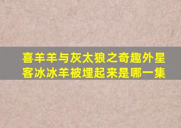喜羊羊与灰太狼之奇趣外星客冰冰羊被埋起来是哪一集