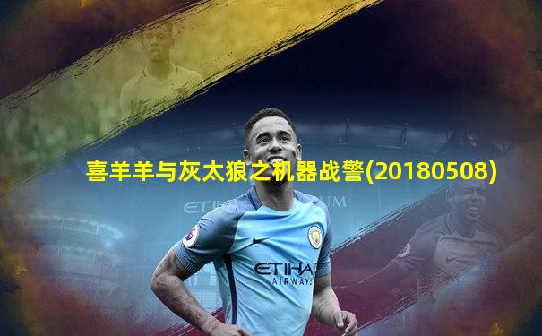 喜羊羊与灰太狼之机器战警(20180508)