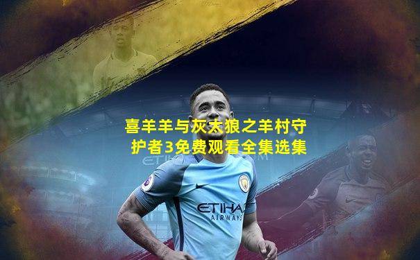 喜羊羊与灰太狼之羊村守护者3免费观看全集选集