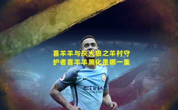 喜羊羊与灰太狼之羊村守护者喜羊羊黑化是哪一集