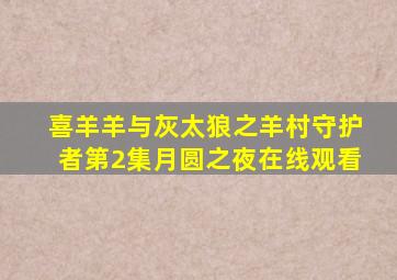 喜羊羊与灰太狼之羊村守护者第2集月圆之夜在线观看