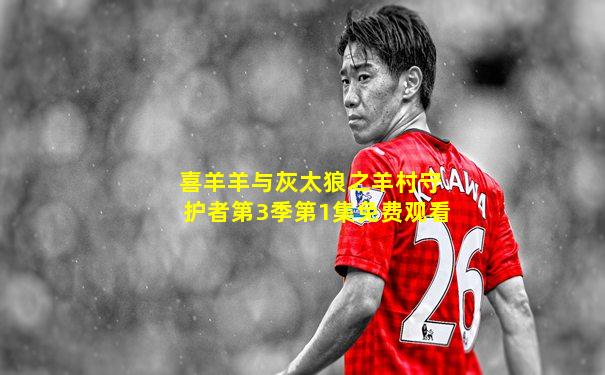 喜羊羊与灰太狼之羊村守护者第3季第1集免费观看