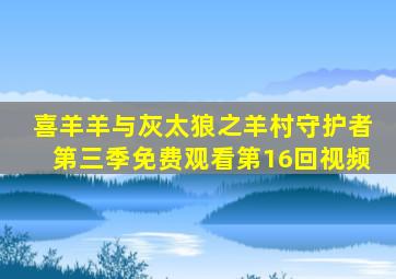 喜羊羊与灰太狼之羊村守护者第三季免费观看第16回视频