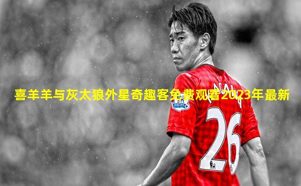 喜羊羊与灰太狼外星奇趣客免费观看2023年最新