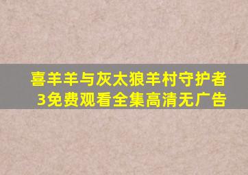 喜羊羊与灰太狼羊村守护者3免费观看全集高清无广告