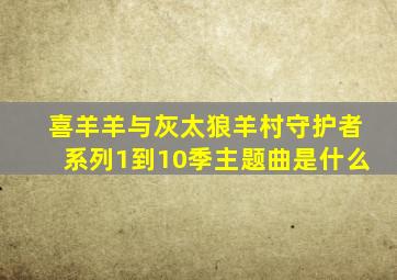 喜羊羊与灰太狼羊村守护者系列1到10季主题曲是什么
