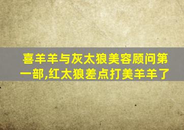 喜羊羊与灰太狼美容顾问第一部,红太狼差点打美羊羊了