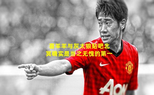 喜羊羊与灰太狼贴吧北冥确实是当之无愧的第一