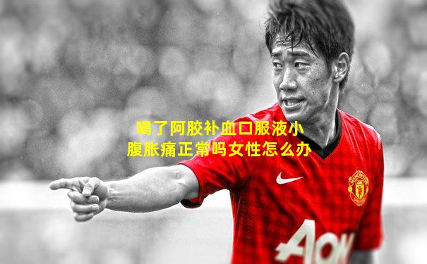 喝了阿胶补血口服液小腹胀痛正常吗女性怎么办
