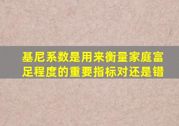 基尼系数是用来衡量家庭富足程度的重要指标对还是错