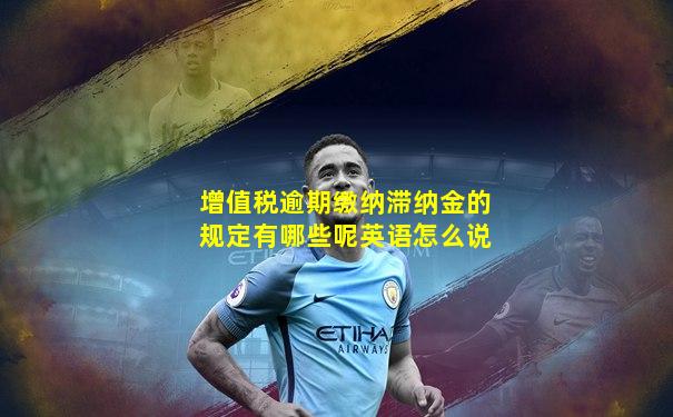 增值税逾期缴纳滞纳金的规定有哪些呢英语怎么说