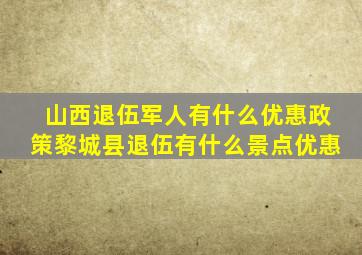 山西退伍军人有什么优惠政策黎城县退伍有什么景点优惠