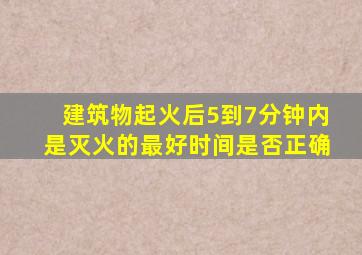 建筑物起火后5到7分钟内是灭火的最好时间是否正确