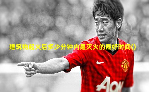 建筑物起火后多少分钟内是灭火的最好时间()