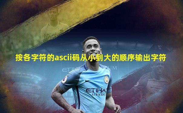 按各字符的ascii码从小到大的顺序输出字符