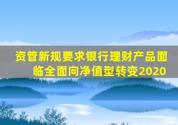 资管新规要求银行理财产品面临全面向净值型转变2020