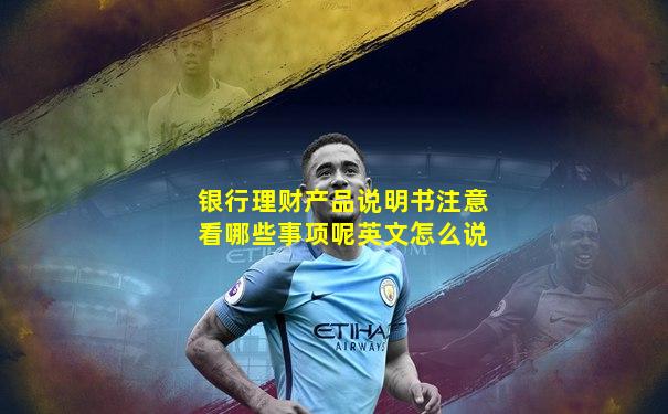 银行理财产品说明书注意看哪些事项呢英文怎么说