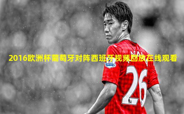 2016欧洲杯葡萄牙对阵西班牙视频回放在线观看