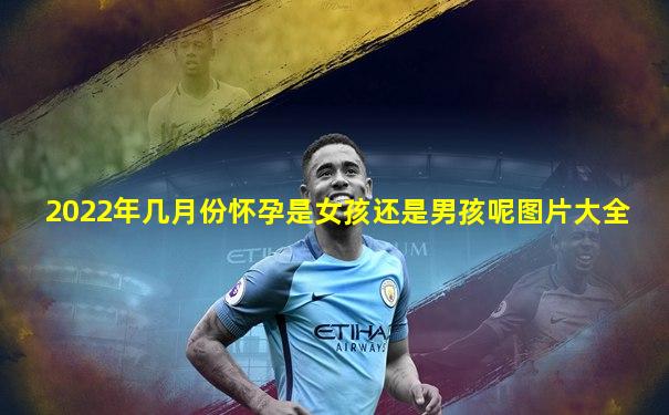 2022年几月份怀孕是女孩还是男孩呢图片大全