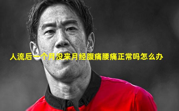 人流后一个月没来月经腹痛腰痛正常吗怎么办