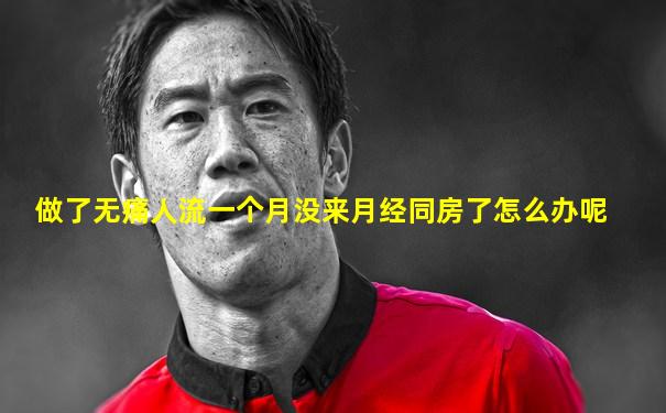 做了无痛人流一个月没来月经同房了怎么办呢